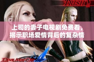 上司的妻子电视剧免费看，揭示职场爱情背后的复杂情感故事