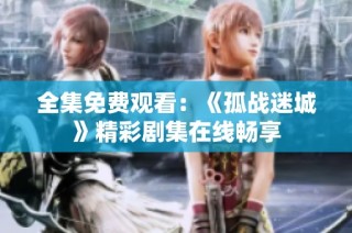 全集免费观看：《孤战迷城》精彩剧集在线畅享