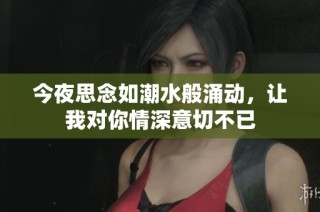 今夜思念如潮水般涌动，让我对你情深意切不已