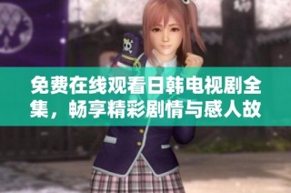 免费在线观看日韩电视剧全集，畅享精彩剧情与感人故事的盛宴