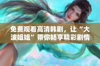 免费观看高清韩剧，让“大波姐姐”带你畅享精彩剧情和非凡体验