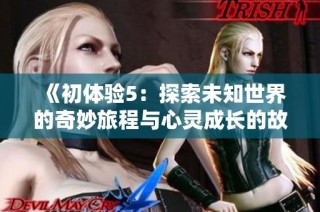《初体验5：探索未知世界的奇妙旅程与心灵成长的故事》