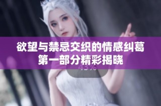 欲望与禁忌交织的情感纠葛第一部分精彩揭晓