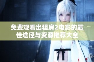 免费观看出租房2电影的最佳途径与资源推荐大全