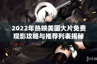 2022年热映美国大片免费观影攻略与推荐列表揭秘