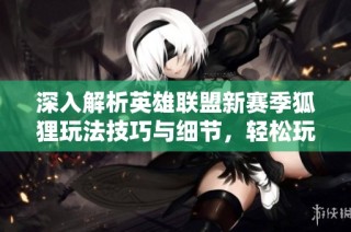 深入解析英雄联盟新赛季狐狸玩法技巧与细节，轻松玩转法术魅力