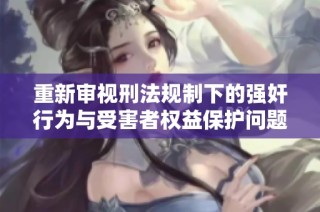 重新审视刑法规制下的强奸行为与受害者权益保护问题探讨