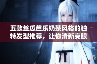 五款丝瓜芭乐奶茶风格的独特发型推荐，让你清新亮眼