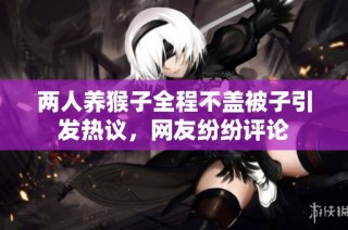 两人养猴子全程不盖被子引发热议，网友纷纷评论