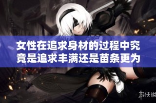 女性在追求身材的过程中究竟是追求丰满还是苗条更为理想呢