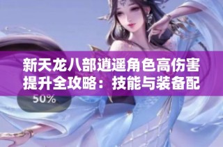 新天龙八部逍遥角色高伤害提升全攻略：技能与装备配置技巧分享