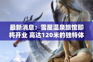 最新消息：雪屋温泉旅馆即将开业 高达120米的独特体验揭晓