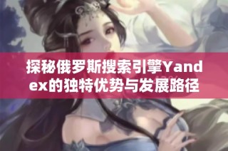 探秘俄罗斯搜索引擎Yandex的独特优势与发展路径