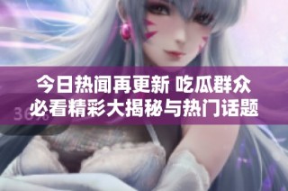 今日热闻再更新 吃瓜群众必看精彩大揭秘与热门话题汇总