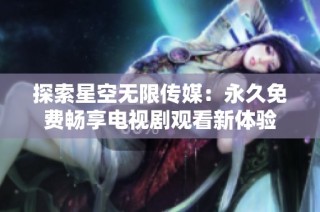 探索星空无限传媒：永久免费畅享电视剧观看新体验