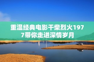 重温经典电影干柴烈火1977带你走进深情岁月