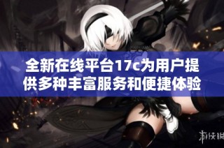 全新在线平台17c为用户提供多种丰富服务和便捷体验的关键特点解析