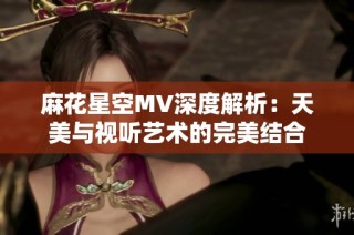 麻花星空MV深度解析：天美与视听艺术的完美结合
