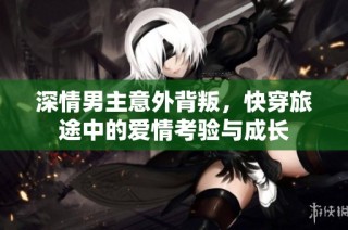 深情男主意外背叛，快穿旅途中的爱情考验与成长