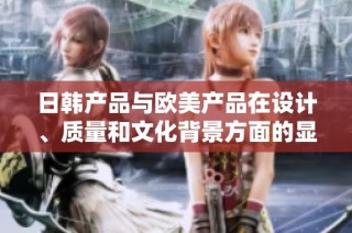 日韩产品与欧美产品在设计、质量和文化背景方面的显著差异解析