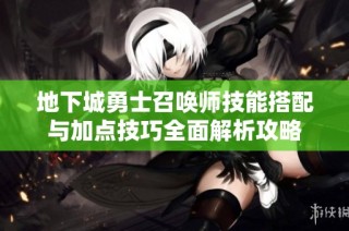 地下城勇士召唤师技能搭配与加点技巧全面解析攻略