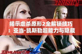 揭示虐杀原形2全解锁技巧：亚当·凯斯勒超能力与隐藏事件完全指南