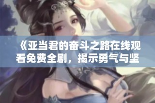 《亚当君的奋斗之路在线观看免费全剧，揭示勇气与坚持的故事》