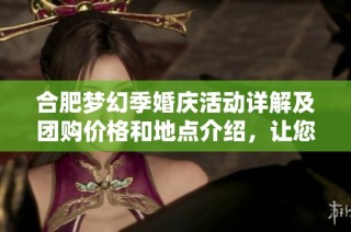 合肥梦幻季婚庆活动详解及团购价格和地点介绍，让您的婚礼更加梦幻与难忘