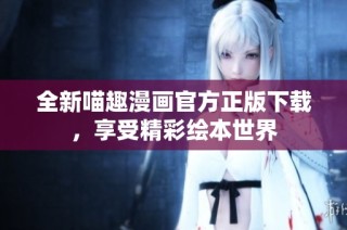 全新喵趣漫画官方正版下载，享受精彩绘本世界
