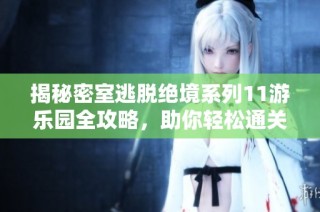 揭秘密室逃脱绝境系列11游乐园全攻略，助你轻松通关秘籍