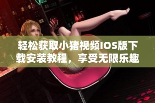 轻松获取小猪视频IOS版下载安装教程，享受无限乐趣