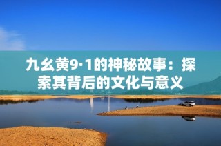 九幺黄9·1的神秘故事：探索其背后的文化与意义