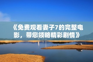 《免费观看妻子7的完整电影，带您领略精彩剧情》