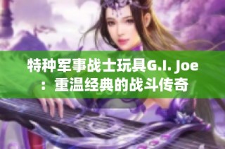 特种军事战士玩具G.I. Joe：重温经典的战斗传奇
