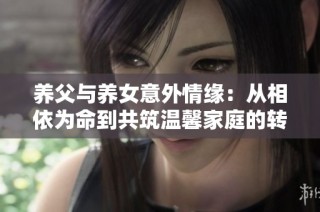 养父与养女意外情缘：从相依为命到共筑温馨家庭的转变