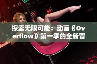 探索无限可能：动画《Overflow》第一季的全新冒险与情感之旅