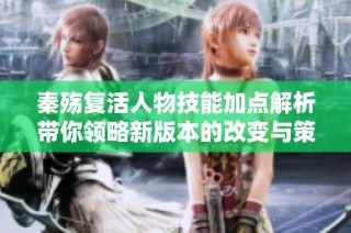 秦殇复活人物技能加点解析带你领略新版本的改变与策略提升