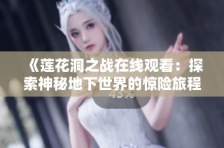 《莲花洞之战在线观看：探索神秘地下世界的惊险旅程》
