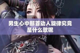 男生心中那首动人旋律究竟是什么歌呢