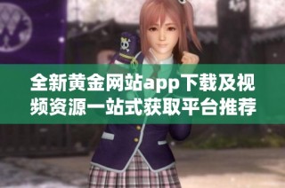全新黄金网站app下载及视频资源一站式获取平台推荐