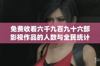 免费收看六千九百九十六部影视作品的人数与全民统计数据分析