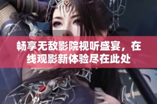 畅享无敌影院视听盛宴，在线观影新体验尽在此处