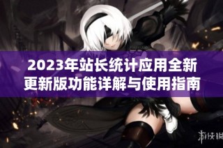 2023年站长统计应用全新更新版功能详解与使用指南