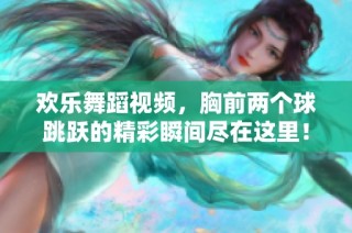 欢乐舞蹈视频，胸前两个球跳跃的精彩瞬间尽在这里！