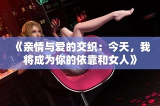 《亲情与爱的交织：今天，我将成为你的依靠和女人》