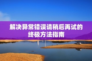 解决异常错误请稍后再试的终极方法指南