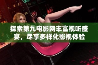 探索第九电影网丰富视听盛宴，尽享多样化影视体验