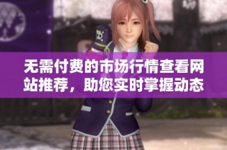 无需付费的市场行情查看网站推荐，助您实时掌握动态信息