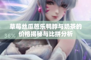 草莓丝瓜芭乐鸭脖与奶茶的价格揭秘与比拼分析