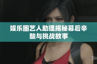 娱乐圈艺人助理揭秘幕后辛酸与挑战故事
